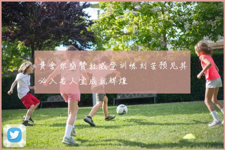 费舍尔盛赞杜威登训练刻苦预见其必入名人堂成就辉煌