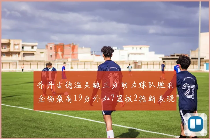 乔丹古德温关键三分助力球队胜利全场最高19分外加7篮板2抢断表现出色