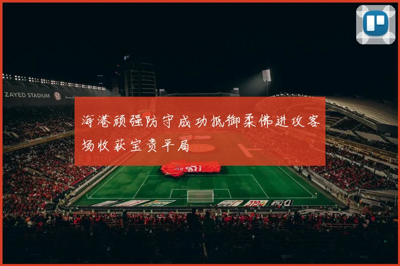 海港顽强防守成功抵御柔佛进攻客场收获宝贵平局