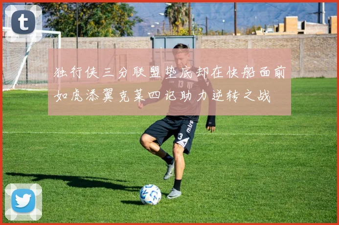 独行侠三分联盟垫底却在快船面前如虎添翼克莱四记助力逆转之战