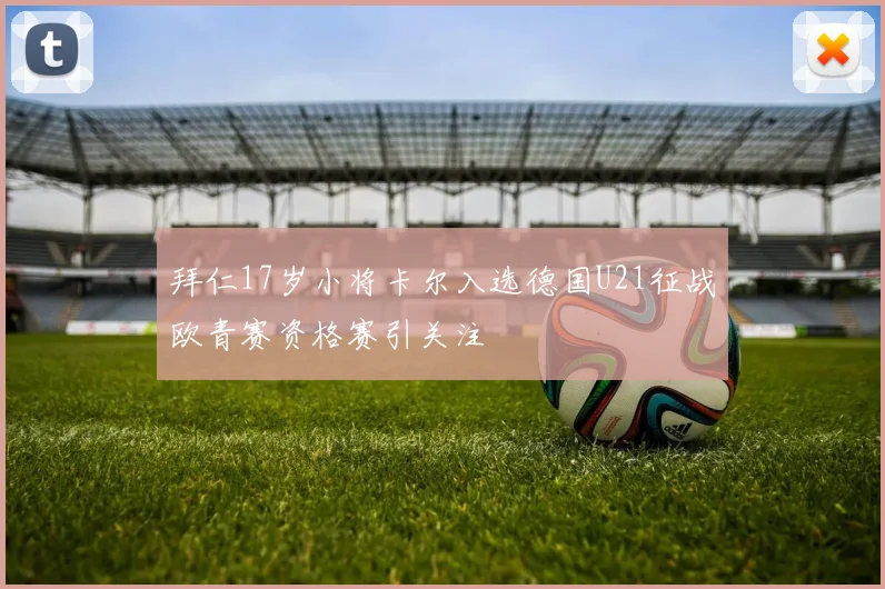 拜仁17岁小将卡尔入选德国U21征战欧青赛资格赛引关注