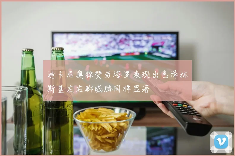 迪卡尼奥称赞劳塔罗表现出色泽林斯基左右脚威胁同样显著