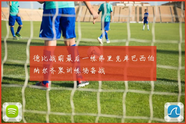 德比战前最后一练弗里克库巴西伯纳尔齐聚训练场备战