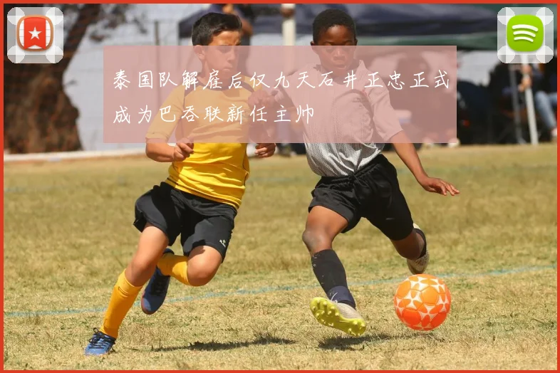 泰国队解雇后仅九天石井正忠正式成为巴吞联新任主帅