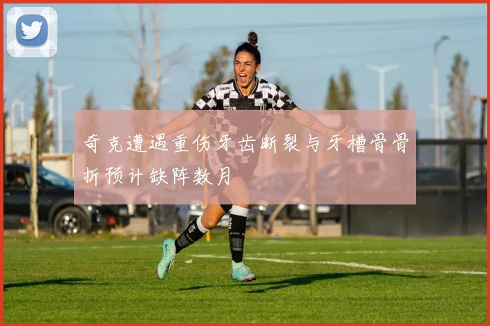 奇克遭遇重伤牙齿断裂与牙槽骨骨折预计缺阵数月