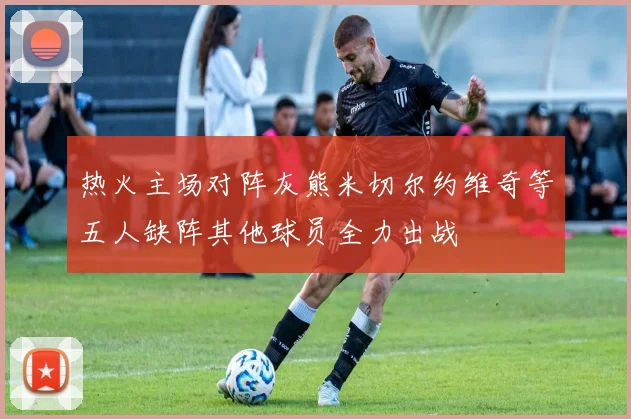 热火主场对阵灰熊米切尔约维奇等五人缺阵其他球员全力出战