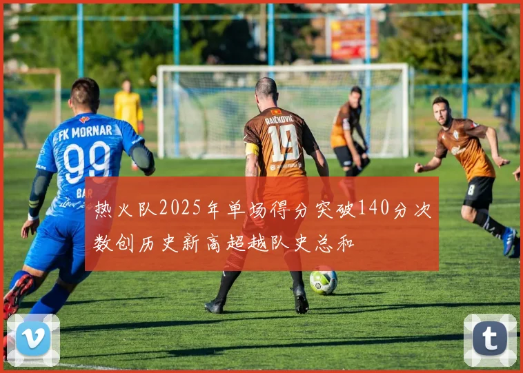 热火队2025年单场得分突破140分次数创历史新高超越队史总和