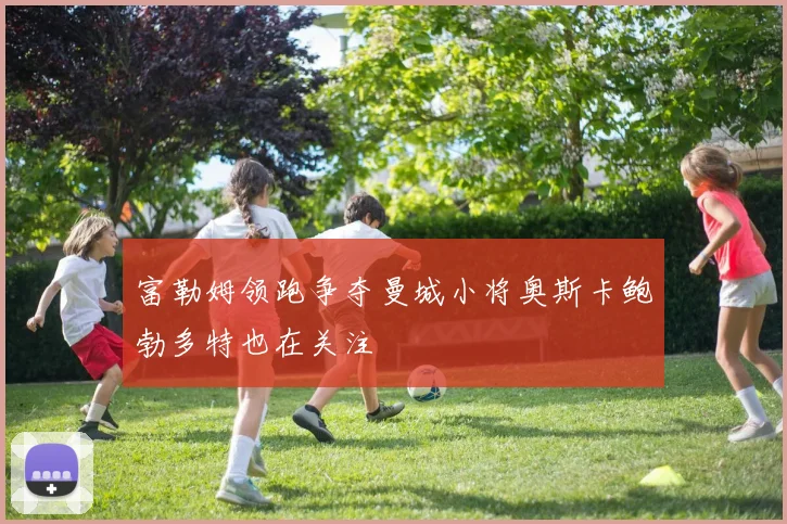 富勒姆领跑争夺曼城小将奥斯卡鲍勃多特也在关注