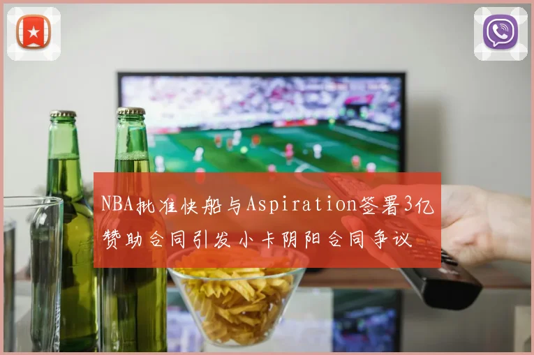 NBA批准快船与Aspiration签署3亿赞助合同引发小卡阴阳合同争议