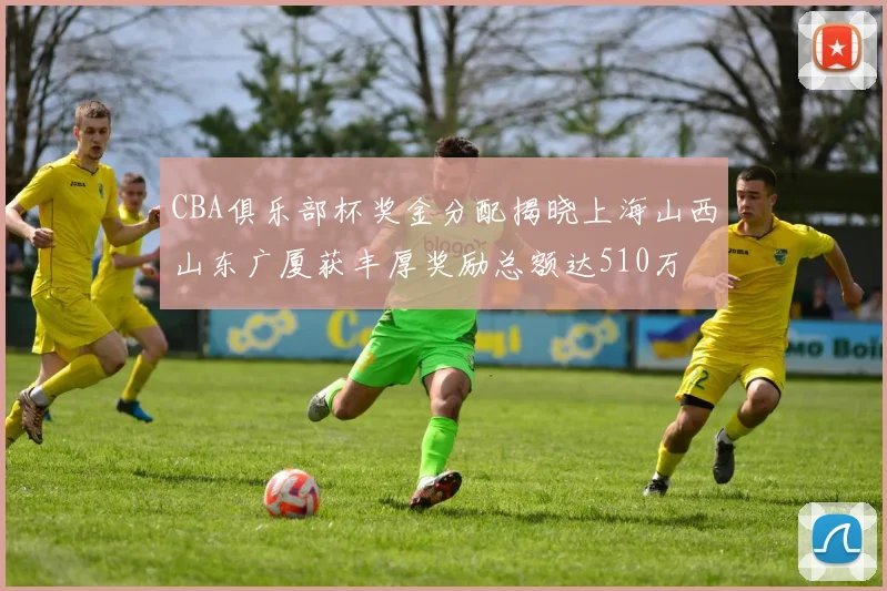 CBA俱乐部杯奖金分配揭晓上海山西山东广厦获丰厚奖励总额达510万