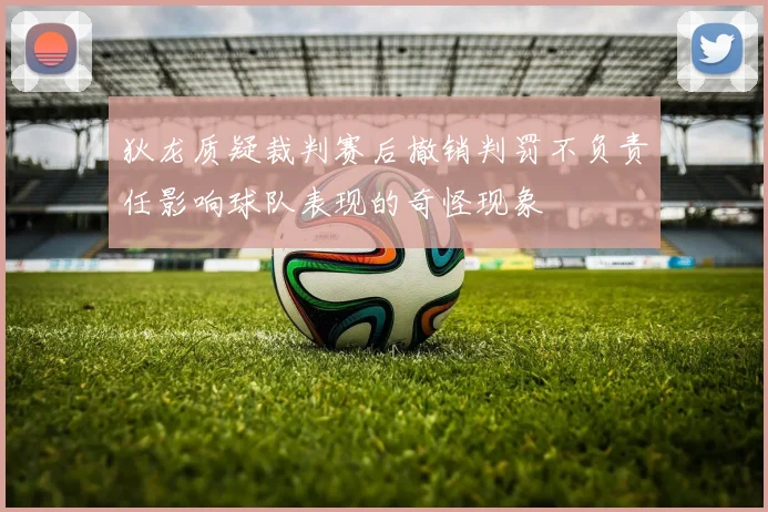 狄龙质疑裁判赛后撤销判罚不负责任影响球队表现的奇怪现象