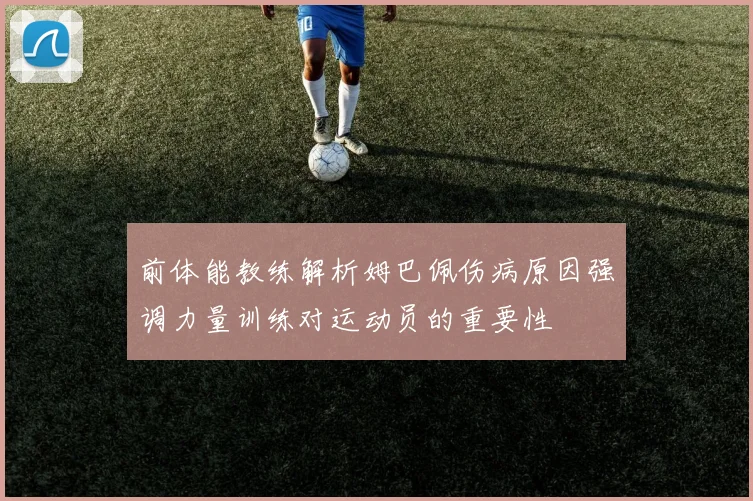 前体能教练解析姆巴佩伤病原因强调力量训练对运动员的重要性