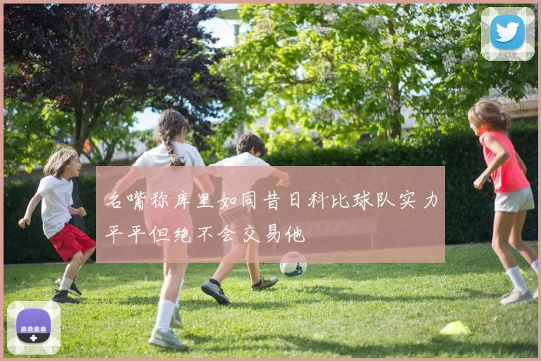 名嘴称库里如同昔日科比球队实力平平但绝不会交易他