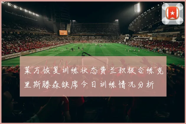 莱万恢复训练状态费兰积极合练克里斯滕森缺席今日训练情况分析