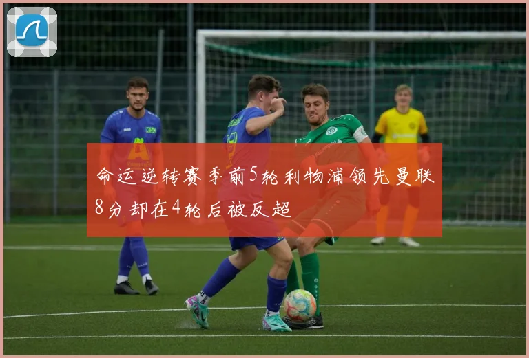 命运逆转赛季前5轮利物浦领先曼联8分却在4轮后被反超