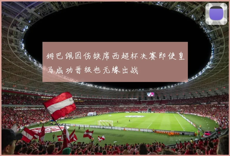 姆巴佩因伤缺席西超杯决赛即使皇马成功晋级也无缘出战