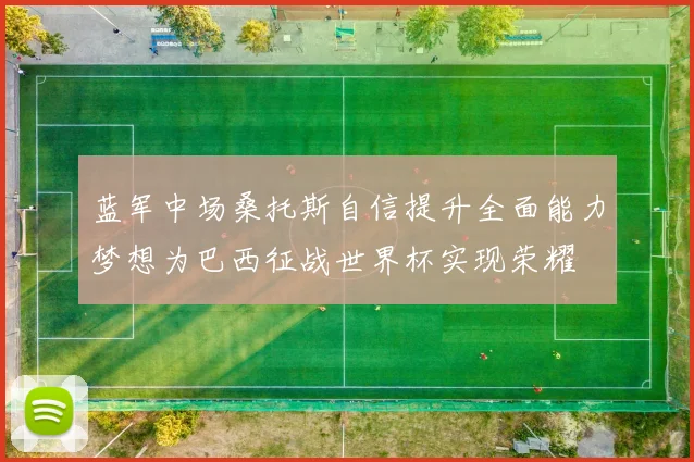 蓝军中场桑托斯自信提升全面能力梦想为巴西征战世界杯实现荣耀