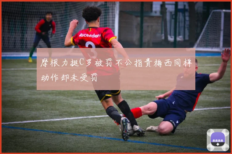 摩根力挺C罗被罚不公指责梅西同样动作却未受罚